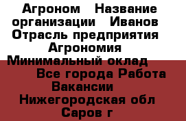 Агроном › Название организации ­ Иванов › Отрасль предприятия ­ Агрономия › Минимальный оклад ­ 30 000 - Все города Работа » Вакансии   . Нижегородская обл.,Саров г.